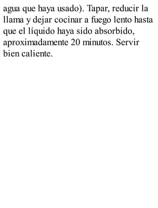 agua que haya usado). Tapar, reducir la
llama y dejar cocinar a fuego lento hasta
que el líquido haya sido absorbido,
aproximadamente 20 minutos. Servir
bien caliente.
 