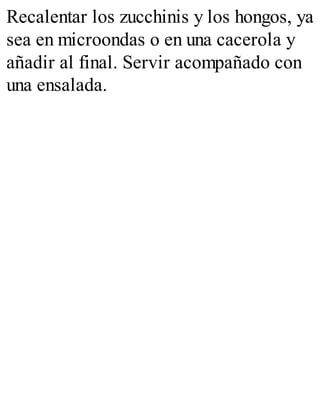 Recalentar los zucchinis y los hongos, ya
sea en microondas o en una cacerola y
añadir al final. Servir acompañado con
una ensalada.
 