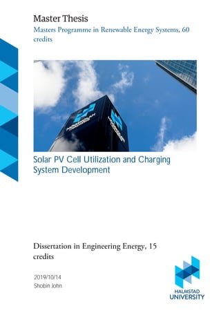 Master Thesis
HALMSTAD
UNIVERSITY
Masters Programme in Renewable Energy Systems, 60
credits
Solar PV Cell Utilization and Charging
System Development
Dissertation in Engineering Energy, 15
credits
2019/10/14
Shobin John
 