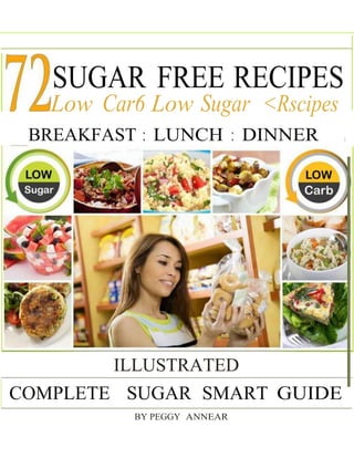 SUGAR FREE RECIPES
Low Car6 Low Sugar <Rscipes
BREAKFAST : LUNCH : DINNER j
ILLUSTRATED
COMPLETE SUGAR SMART GUIDE
BY PEGGY ANNEAR
 