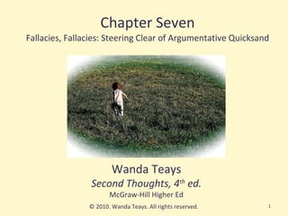 Chapter Seven Fallacies, Fallacies: Steering Clear of Argumentative Quicksand Wanda Teays Second Thoughts, 4 th  ed. McGraw-Hill Higher Ed © 2010. Wanda Teays. All rights reserved. 