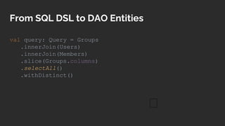 From SQL DSL to DAO Entities
val query: Query = Groups
.innerJoin(Users)
.innerJoin(Members)
.slice(Groups.columns)
.selec...