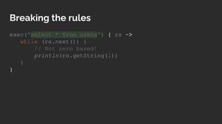 Breaking the rules
exec("select * from users") { rs ->
while (rs.next()) {
// Not zero based!
println(rs.getString(1))
}
}
 