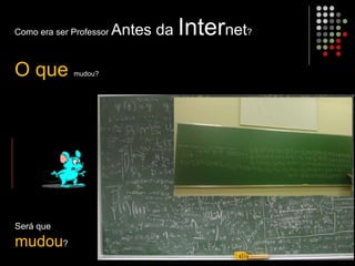 Como era ser Professor Antes da Internet?
O que mudou?
Será que
mudou?
 