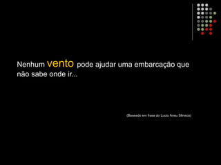 Nenhum vento pode ajudar uma embarcação que
não sabe onde ir...
(Baseado em frase do Lucio Aneu Sêneca)
 