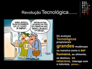 Os avanços
Tecnológicos
propiciaram
grandes mudanças
na maneira como o ser
humano, se alimenta,
se desloca, se
relaciona, interage com
a natureza, pensa....
RevoluçãoTecnológica......
 