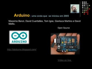 Arduino: uma onda que se iniciou em 2005
Vídeo on line
Open Source
http://labduino.blogspot.com/
Massimo Banzi, David Cuartielles, Tom Igoe, Gianluca Martino e David
Mellis..
 