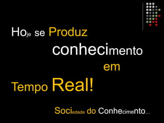 Hoje se Produz
conhecimento
em
Tempo Real!
Sociedade do Conhecimento....
 