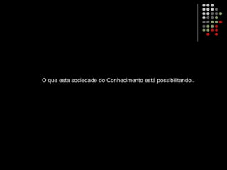 O que esta sociedade do Conhecimento está possibilitando..
 