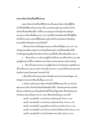 47



แผนการจัดการเรียนรูโดยใชสื่อประสม
         แผนการจัดการเรียนรูโดยใชส่อประสม เปนแผนการจัดการเรียนรูที่ผูวิจัย
                                         ื
สรางขึ้นเพื่อใชจัดการเรียนการสอน เรื่อง การถายโอนพลังงานความรอน สําหรับ
นักเรียนชั้นมัธยมศึกษาปที่ 1 ตัวชี้วัด และมาตรฐานการเรียนรูตรงตามหลักสูตร
แกนกลางการศึกษาขั้นพื้นฐาน พ.ศ. 2551 และมีเนื้อหาสอดคลองกับตัวชี้วัดที่ผูวิจัย
สรางขึ้นประกอบการสอนใหผูเรียนมีความรูความเขาใจ และทักษะการเรียนรูตาม
ธรรมชาติวิชา ซึ่งดําเนินการตามลําดับดังนี้
         1. ศึกษาและวิเคราะหหลักสูตรแกนกลางการศึกษาขั้นพื้นฐาน พ.ศ. 2551 และ
หลักสูตรสถานศึกษา กลุมสาระการเรียนรูวิทยาศาสตร ระดับชันมัธยมศึกษาปที่ 1
                                                                ้
โรงเรียนทุงยาวผดุงศิษย จังหวัดตรัง สํานักงานเขตพื้นที่การศึกษามัธยมศึกษา เขต 13
         2. ศึกษาหลักการ แนวคิด ทฤษฎีเกี่ยวกับสื่อประสม เพื่อนําหลักการแนวคิด
ทฤษฎีดังกลาวมาใชในการจัดกิจกรรมการเรียนการสอนตามแผนการจัดการเรียนรู
         3. ศึกษาเรื่องของกรอบเวลา จากปฏิทินวิชาการโรงเรียนทุงยาวผดุงศิษย และ
เนื้ อ หายึด ตามแนวทางการจั ด การเรีย นรู ต ามเอกสาร และหนั งสื อเรี ย นของสถาบั น
สงเสริมการสอนวิทยาศาสตร และเทคโนโลยี
         4. ศึกษาวิธีการสรางแผนการจัดการเรียนรูจากเอกสารประกอบหลักสูตร ตาม
หลักสูตรแกนกลางการศึกษาขั้นพื้นฐาน พ.ศ. 2551
         5. ดําเนินการสรางแผนการจัดการเรียนรูโดยใชสอประสม เรื่อง การถายโอน
                                                        ื่
พลังงานความรอน สําหรับนักเรียนชันมัธยมศึกษาปที่ 1 โดยแตละแผนประกอบดวย
                                       ้
ขั้นตอนการจัดกิจกรรมการเรียนรู ดังตอไปนี้ ขั้นนําเขาสูบทเรียน ขั้นดําเนินกิจกรรม
การเรียนการสอน ขั้นสรุป จํานวน 5 แผน ใชเวลาเรียนทั้งหมด 6 คาบ ดังนี้
           แผนที่ 1 หนวยยอยที่ 1 การถายโอนความรอนของน้ํา จํานวน 1 คาบ
           แผนที่ 2 หนวยยอยที่ 2 การถายโอนความรอนของโลหะ จํานวน 1 คาบ
           แผนที่ 3 หนวยยอยที่ 3 อุณหภูมิกับการถายโอนความรอน จํานวน 1 คาบ
           แผนที่ 4 หนวยยอยที่ 4 การถายโอนความรอนในชีวิตประจําวัน จํานวน 1 คาบ
           แผนที่ 5 หนวยยอยที่ 5 การถายโอนพลังงานความรอน จํานวน 2 คาบ
 