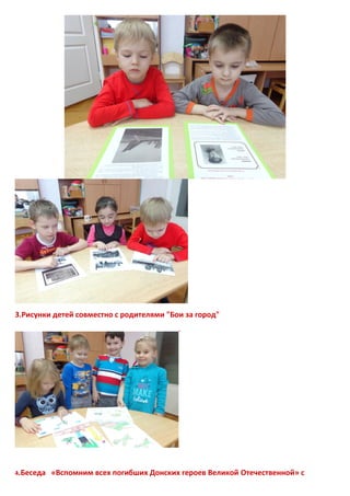 3.Рисунки детей совместно с родителями "Бои за город"
.
4.Беседа «Вспомним всех погибших Донских героев Великой Отечественной» с
 