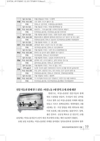 19일하는여성(제73호/2007년 12월)
전문가들과함께한드림팀-여성노동4대영역22개과제제안
한편으로, 여성노동관련 전문가들과 함께
대선 드림팀을 만들어. 우리들이 만든 공약을
기초로 향후 5년 여성노동관련 의제와 대안을
만들고 시리즈 정책토론회도 개최하였다. 9월
4일에는 일·가정 양립을 위한 취약보육 대안
마련 토론회, 9월 20일에는 돌봄서비스 정책,
좋은 일자리·공공성 확보로 갈 것인가?, 10월
16일에는 여성노동전문가 4인이 대선 후보에게 보내는 제안 토론회가 열렸다.
10월 16일 토론회는 여성노동관련 의제를 분야별로 일목요연하게 정리하여 향후
일시 및 장소 10월 26일(금) 17:00 / 수원역
수원 주요 프로그램 시민 참여 스티커 붙이기 등
주최 전여노조 경기지부, 수원여성노동자회(추)
일시 및 장소 11월 2일(금) 17:00 / 부평 롯데백화점 앞
인천 주요 프로그램 퍼포먼스 : 11개 슬로건을 나무에 만장으로 매달기
주최 인천여성노동자회, 전국여성노동조합 인천지부
일시 및 장소 11월 4일(일) 08:30-12:00 / 창원 만남의 광장∼창원대로
경남 주요 프로그램 통일마라톤과 결합하여 몸벽보와 풍선으로 요구 알리기 및 부스 설치
주최 마창여성노동자회, 전여노조 경남지부, 빈곤추방여성노동권확보 마창희망본부
일시 및 장소 11월 6일(화) 16:00 / 2·28 공원
대구 주요 프로그램 공약담은 풍선 나눠주기 등 대 시민 홍보
주최 대구여성노동자회, 전여노조 대구경북지부
일시 및 장소 11월 6일(화) 17:00 / 서면 쥬디스태화백화점 앞
부산 주요 프로그램 한부모 등 당사자 발언 결합한 요구 알리기
주최 부산여성회, 전여노조 부산지부광주
일시 및 장소 11월 8일(목) 16:00 / 금남로 한국투자신탁 앞
전남 주요 프로그램 공약에 시민 스티커 붙이기, 공약 대자보 전시 등
주최 광주여성노동자회, 전여노조 광주전남지부
일시 및 장소 11월 8일(목) 17:00 / 객사 차 없는 거리
전북
지역 슬로건 5년후 우리의 꿈은 이루어진다! 우리의 요구를 멋지게 날려보자!!
주요 프로그램 주요 공약 그림으로 전시, 내가 바라는 요구 당사자 발언 등
주최 전북여성노동자회, 전여노조 전북지부, 전북여성단체연합
일시 및 장소 11월 10일(토) 14:00 / 중앙역
안산 주요 프로그램 각 지구당에 우리의 요구 전달하기, 자전거 및 차량 퍼레이드
주최 안산여성노동자회, 빈곤추방여성노동권확보 안산희망본부
일여73호_내지782007.12.215:7PM페이지19mac3
 