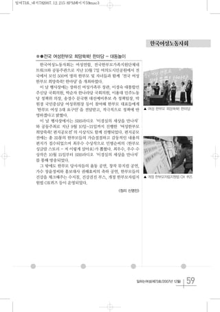 59일하는여성(제73호/2007년 12월)
●●전국 여성한부모 희망쑥쑥! 한마당 - 대동놀이
한국여성노동자회는 여성연합, 전국한부모가족지원단체네
트워크와 공동주관으로 지난 10월 7일 여의도시민공원에서 전
국에서 모인 500여 명의 한부모 및 자녀들과 함께‘전국 여성
한부모 희망쑥쑥! 한마당’을 개최하였다.
이 날 행사장에는 장하진 여성가족부 장관, 이경숙 대통합민
주신당 국회의원, 박순자 한나라당 국회의원, 이용대 민주노동
당 정책위 의장, 송경수 문국현 대선예비후보 측 정책팀장, 박
원경 국민중심당 여성위원장 등이 참여해 한부모 대표들에게
‘한부모 여성 5대 요구안’을 전달받고, 적극적으로 정책에 반
영하겠다고 밝혔다.
이 날 행사장에서는 SBS라디오‘이경실의 세상을 만나자’
와 공동주최로 지난 9월 10일~21일까지 진행한‘여성한부모
희망쑥쑥! 편지공모전’의 시상식도 함께 진행되었다. 편지공모
전에는 총 35통의 한부모들의 가슴절절하고 감동적인 내용의
편지가 접수되었으며 최우수 수상작으로 민병순씨의 <한부모
싱글맘 스토리 - 저 이렇게 살아요>가 뽑혔다. 최우수, 우수 수
상작은 10월 15일부터 SBS라디오‘이경실의 세상을 만나자’
를 통해 방송되었다.
그 밖에도 한부모 당사자들의 율동 공연, 창작 뮤지컬 공연,
가수 장윤정씨와 홍보대사 권해효씨의 축하 공연, 한부모들의
건강을 체크해주는 수지침, 건강검진 부스, 개정 한부모자립지
원법 OX퀴즈 등이 운영되었다.
<정리 신명진>
한국여성노동자회
▲ 여성 한부모 희망쑥쑥! 한마당
▲ 개정 한부모자립지원법 OX 퀴즈
일여73호_내지782007.12.215:8PM페이지59mac3
 