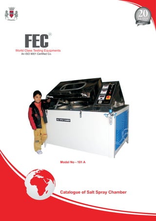 FEC
R
World Class Testing Equipments
An ISO 9001 Certified Co.
Model No - 101 A
Catalogue of Salt Spray Chamber
 