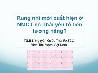 Rung nhĩ mới xuất hiện ở
NMCT có phải yếu tố tiên
lượng nặng?
TS.BS. Nguyễn Quốc Thái FASCC
Viện Tim Mạch Việt Nam
 