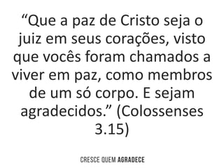 “Que a paz de Cristo seja o
juiz em seus corações, visto
que vocês foram chamados a
viver em paz, como membros
de um só co...