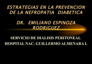 ESTRATEGIAS EN LA PREVENCION DE LA NEFROPATIA  DIABETICA DR.  EMILIANO ESPINOZA RODRIGUEZ SERVICIO DE DIALISIS PERITONEAL  HOSPITAL NAC. GUILLERMO ALMENARA I. 