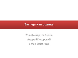 Экспертная оценка 73 вебинар UX Russia АндрейСикорский 6 мая 2010 года 