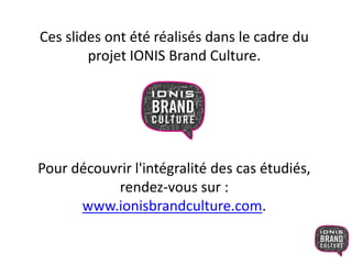 Ces slides ont été réalisés dans le cadre du
projet IONIS Brand Culture.
Pour découvrir l'intégralité des cas étudiés,
rendez-vous sur :
www.ionisbrandculture.com.
 
