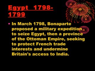 Egypt 1798-
1799
• In March 1798, Bonaparte
proposed a military expedition
to seize Egypt, then a province
of the Ottoman Empire, seeking
to protect French trade
interests and undermine
Britain's access to India.
 