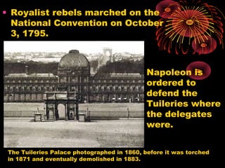 • Royalist rebels marched on the
National Convention on October
3, 1795.
The Tuileries Palace photographed in 1860, before it was torched
in 1871 and eventually demolished in 1883.
Napoleon is
ordered to
defend the
Tuileries where
the delegates
were.
 