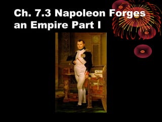 Ch. 7.3 Napoleon Forges
an Empire Part I
 