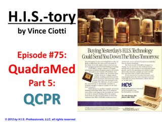 H.I.S.-tory
          by Vince Ciotti


         Episode #75:
  QuadraMed
                  Part 5:
              QCPR
© 2012 by H.I.S. Professionals, LLC, all rights reserved.
 