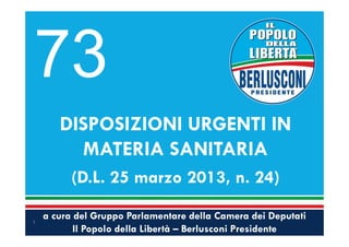 a cura del Gruppo Parlamentare della Camera dei Deputati
Il Popolo della Libertà – Berlusconi Presidente
DISPOSIZIONI URGENTI IN
MATERIA SANITARIA
(D.L. 25 marzo 2013, n. 24)
1
73
 