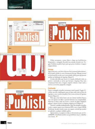 FERRAMENTAS




                     Figura 7

     Figura 4




                       Utilize novamente o menu Object e clique em Lock/Selection,
                   bloqueando o retângulo. Esconda essa camada clicando em Tro-
                   ggles Visibility na paleta Layers para que possa visualizar a imagem
                   original abaixo.

                   Average
                   Agora selecione, com Direct Selection Tool, eventuais linhas distorci-
                   das do path e alinhe-as com a ferramenta Average. Marque vertical
                   ou horizontal de acordo com a necessidade, utilize guias que possam
                   auxiliar na ﬁnalização do logotipo (Figura 5).
                       Corrija toda falha que houver no traçado, alinhando todos os
                   pontos e acertando as curvas que formam o logotipo. Faça uma
                   comparação ﬁnal com a imagem original e elimine o layer onde a
     Figura 5
                   mesma se encontra, apagando a imagem.

                   Finalizando
                   Torne o retângulo vermelho novamente visível usando Troggles Vi-
                   sibility, mas não o desbloqueie, passe ao layer onde estão as letras do
                   logotipo e, com o auxílio da paleta Color, torne as letras do logotipo
                   brancas (Figura 6).
                        Note que certas letras ﬁcam com seu interior também branco,
                   mas com apenas um ﬁltro é possível eliminar essa irregularidade.
                   Selecione as letras onde isso ocorre e através da paleta Pathﬁnder
                   aplique a opção Exclude overlapping shapping areas (Figura 7).
                        Termine o trabalho desbloqueando o layer do retângulo vermelho
                   e salve o arquivo, agora com a extensão EPS e com a opção CMYK
                   PostScript ativada, criando assim um arquivo vetorial que poderá
                   ser aplicado a qualquer trabalho gráﬁco.
                        Apresentamos, na página ao lado, as ferramentas que, no Co-
     Figura 6      relDRAW e FreeHand, também nos possibilitam traçar e trabalhar
                   com vetores.



78                                         Julho/Agosto 2004 | www.professionalpublish.com.br
 