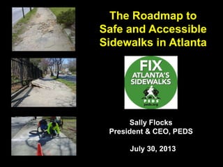 The Roadmap to
Safe and Accessible
Sidewalks in Atlanta
Sally Flocks
President & CEO, PEDS
July 30, 2013
 