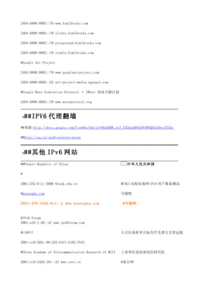 2404:6800:8003::79 www.html5rocks.com

2404:6800:8003::79 slides.html5rocks.com

2404:6800:8003::79 playground.html5rocks.com

2404:6800:8003::79 studio.html5rocks.com

#Google Art Project

2404:6800:8003::79 www.googleartproject.com

2404:6800:8005::62 art-project-media.appspot.com

#Google Wave Federation Protocol · GWave 协议开源计划

2404:6800:8003::79 www.waveprotocol.org



#   ##IPV6 代理翻墙
##来源;http://docs.google.com/ViewDoc?docid=0AahDRK_oy3_TZGdqeHN4d3NfMTQ4ZnZwejZ3ZGc

##http://aa.cx/ipv6-reverse-proxy



#   ##其他 IPv6 网站
##People Republic of China                               中华人民共和国

#

2001:252:0:2::2000 6rank.edu.cn                        #CNGI 高校驻地网 IPv6 用户数量测试

#kenengba.com                                          可能吧

2001:470:1f04:8c1::2 www.kenengba.com                  #可能吧



#IPv6 Forum
2001:a18:1:20::42 www.ipv6forum.com

#LAMOST                                                大天区面积多目标光纤光谱天文望远镜

2001:cc0:202c:99:225:b3ff:fe82:7b35

#China Academy of Telecommunication Research of MIIT   工业和信息化部电信研究院

2001:cc0:2426:101::2f www.catr.cn                      #泰尔网
 