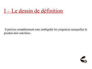 I – Le dessin de définition
Il précise complètement sans ambiguïté les exigences auxquelles le
produit doit satisfaire .
 