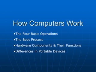 How Computers Work
•The Four Basic Operations
•The Boot Process
•Hardware Components & Their Functions
•Differences in Portable Devices
 