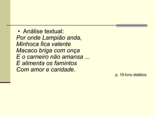 Análise textual: Por onde Lampião anda, Minhoca fica valente Macaco briga com onça E o carneiro não amansa ... E alimenta os famintos  Com amor e caridade . p. 19 livro didático 