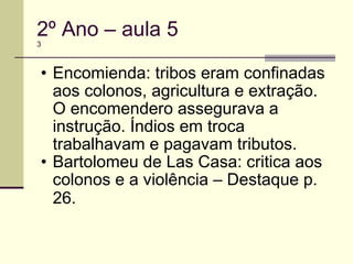 2º Ano – aula 5 3 Encomienda: tribos eram confinadas aos colonos, agricultura e extração. O encomendero assegurava a instrução. Índios em troca trabalhavam e pagavam tributos. Bartolomeu de Las Casa: critica aos colonos e a violência – Destaque p. 26.   