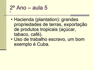 2º Ano – aula 5 4 Hacienda (plantation): grandes propriedades de terras, exportação de produtos tropicais (açúcar, tabaco, café). Uso de trabalho escravo, um bom exemplo é Cuba. 