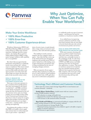 WP14 February 2016 | CRM Magazine Sponsored Content
Workforce Optimization (WFO) and
Skills Based Routing (SBR) are promoted
as the solution to address the customer
experience challenges faced by contact
centers – by routing calls to a pool of
Subject Matter Experts (SME) to help
teams ‘manage’ workforce skills capability.
Or is it incapability?
But what if all your agents had the
information and guidance to confidently
resolve every customer call – without
errors or escalations? This means instead
of limiting their capacity to serve and
excel you fully enable and utilize every
agent you have. Let’s look at how this
option helps you achieve the three key
goals of any successful contact center.
GOAL #1: RESOLVE THE
ENQUIRY QUICKLY AND TO THE
CUSTOMER’S SATISFACTION
How easy is it for your customers to
get a resolution? First Call Resolution
rates have now dropped to the lowest-
recorded level1
– and SBR contributes
to two-thirds of surveyed2
consumers
saying that they feel frustrated at the end
of a customer service call, even if their
problem was successfully resolved. Why
is this? Customers get frustrated when
they have to wait in a queue for an agent,
explain their problem and then get told,
“I’ll need to transfer you to an expert
in this area” – creating another cycle of
queuing and explaining.
Exacerbating this problem is the fact
that SMEs are usually in short supply
and customers have to endure long wait
times to get to them – especially in
times of service issues, or peak demand,
when a large volume of customers need
assistance, often with dissimilar problems.
The inability to resolve customer
enquiries also has a negative impact on
agents – they often feel like a mere cog
in the wheel and become disengaged
employees who provide poorer levels of
service. Indeed one of the leading causes
of agent absenteeism and attrition rates
is being overwhelmed by the stress of
managing unhappy customers.
Why not empower all your agents –
and back office employees too while you
are at it, with ‘moment of need’ guidance
to do their jobs? Like a GPS, give them
easy access to information and guidance
to confidently resolve any type of customer
enquiry – and eliminate the need for
escalations or treacherous transfers of SBR.
As an added bonus, by improving
customer satisfaction you’ll also create
more loyal customers who are more likely
to become brand advocates who actively
recommend your product and services.
GOAL #2: MAKE EVERY EMPLOYEE
MORE PRODUCTIVE AND RETAIN THEM
With more customers choosing self-
service to perform simpler transactions,
73% of the contact centers surveyed3
said there was a noticeable increase in
the complexity of calls. To solve these
problems SMEs on the receiving end
of WFO and SBR systems need skills
spanning more than one functional
area, application, or system. That means
an enormous amount of cost and time
goes into extended training and then
sufficient time to practice and become
fully competent. The worst part is there
is no guarantee that once you’ve made
this investment they will stay with
your company.
Why Just Optimize,
When You Can Fully
Enable Your Workforce?
Technology That’s Efficient and Customer-Friendly
Here’s how two contact centers leverage SupportPoint to meet business and
customer demands – seamlessly.
Health Alliance Medical Plans, a health insurer with two contact centers
serving 270,000 members, achieved:
•	 12% reduction in average call handle time
•	 Eliminated the need for five full time and two part time positions
•	 132% increase in calls answered within 30 seconds
Bupa Health and Wellbeing, an international healthcare company with five call
centers serving customers in over 190 countries, achieved:
•	 30 second reduction in Average Handle Time
•	 Minimized training requirements; focus shifted to agent’s soft skills to improve
quality of customer experience
•	 26% decrease in agent attrition
Make Your Entire Workforce:
ü 100% More Productive
ü 100% Error-free
ü 100% Customer Experience-driven
 
