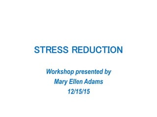 STRESS REDUCTION
Workshop presented by
Mary Ellen Adams
12/15/15
 