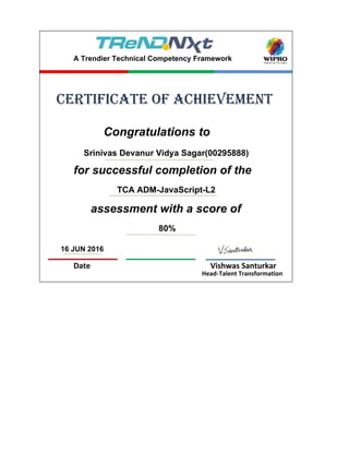 16 JUN 2016
Date Vishwas Santurkar
Head-Talent Transformation
assessment with a score of
80%
Congratulations to
Srinivas Devanur Vidya Sagar(00295888)
for successful completion of the
TCA ADM-JavaScript-L2
certificate of achievement
A Trendier Technical Competency Framework
 