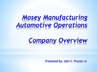 Mosey Manufacturing
Automotive Operations
Company Overview
Presented by: John C. Proctor Jr.
 