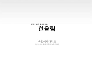 한울림 제 11번째 한울 프로젝트 숙명여자대학교 권서윤 / 이은종 / 정기윤 / 정영옥 / 정예온 