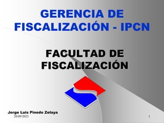 20/09/2023 1
FACULTAD DE
FISCALIZACIÓN
GERENCIA DE
FISCALIZACIÓN - IPCN
Jorge Luis Pinedo Zelaya
 