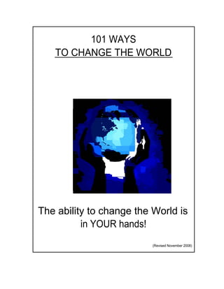 101 WAYS
   TO CHANGE THE WORLD




The ability to change the World is
       • 0                                  0




          in YOUR hands!
             0




                          (Revised November 2008)
 