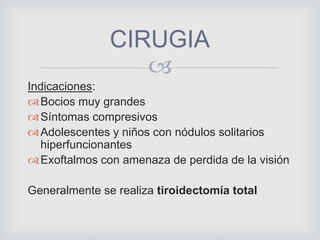 
CIRUGIA
Indicaciones:
Bocios muy grandes
Síntomas compresivos
Adolescentes y niños con nódulos solitarios
hiperfuncionantes
Exoftalmos con amenaza de perdida de la visión
Generalmente se realiza tiroidectomía total
 