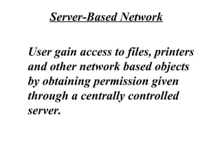 User gain access to files, printers
and other network based objects
by obtaining permission given
through a centrally controlled
server.
Server-Based Network
 
