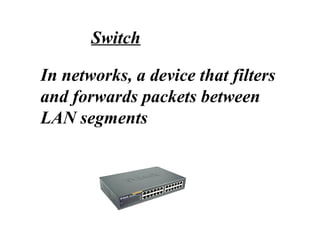 In networks, a device that filters
and forwards packets between
LAN segments
Switch
 