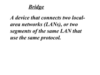 A device that connects two local-
area networks (LANs), or two
segments of the same LAN that
use the same protocol.
Bridge
 