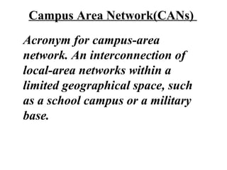 Acronym for campus-area
network. An interconnection of
local-area networks within a
limited geographical space, such
as a school campus or a military
base.
Campus Area Network(CANs)
 