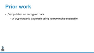 Prior work
• Computation on encrypted data
– A cryptographic approach using homomorphic encryption
– Either impractically ...