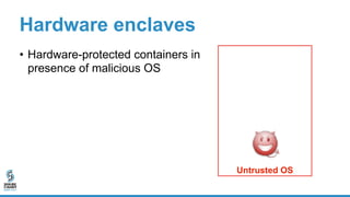 Enclave
Hardware enclaves
• Hardware-protected containers in
presence of malicious OS
• Shielded execution
• Encrypted enc...